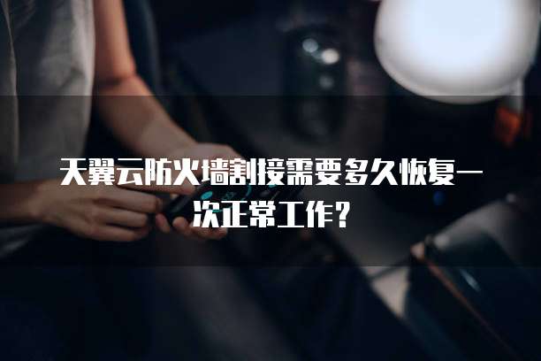 天翼云防火墙割接需要多久恢复一次正常工作?