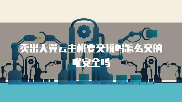 卖出天翼云主机要交税吗怎么交的呢安全吗