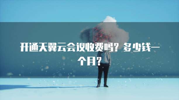 开通天翼云会议收费吗？多少钱一个月？