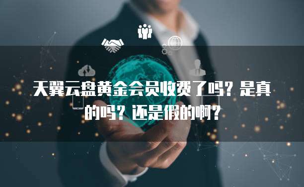 天翼云盘黄金会员收费了吗？是真的吗？还是假的啊？
