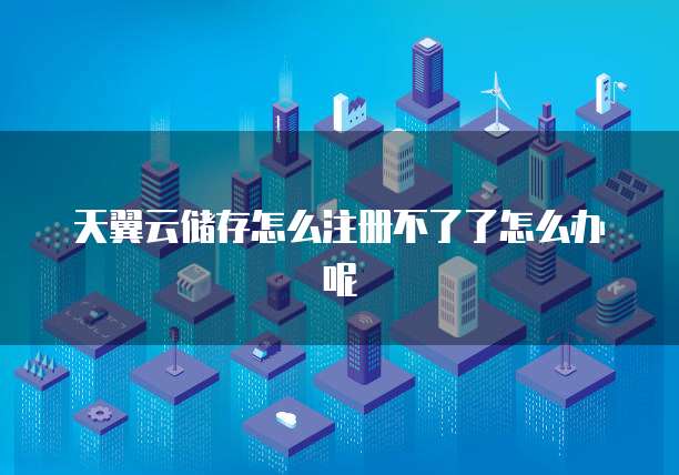 天翼云储存怎么注册不了了怎么办呢