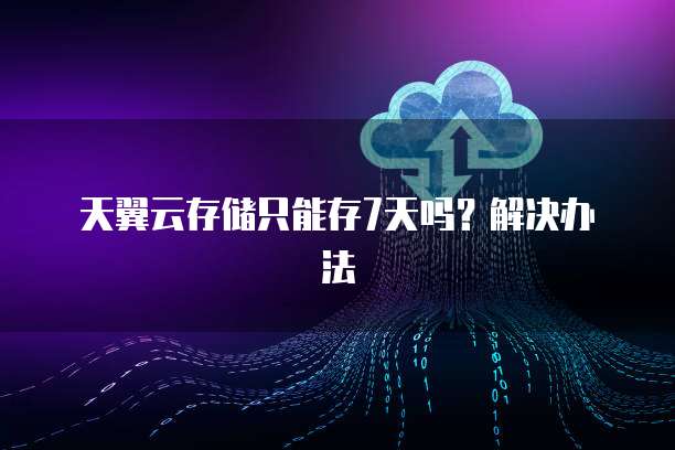 天翼云存储只能存7天吗?解决办法