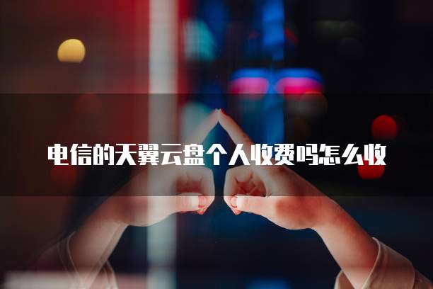 电信的天翼云盘个人收费吗怎么收