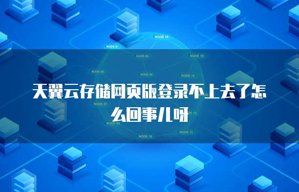 天翼云存储网页版登录不上去了怎么回事儿呀