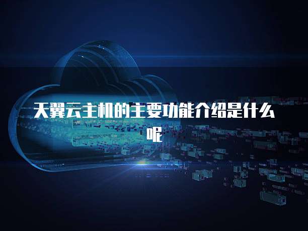天翼云主机的主要功能介绍是什么呢