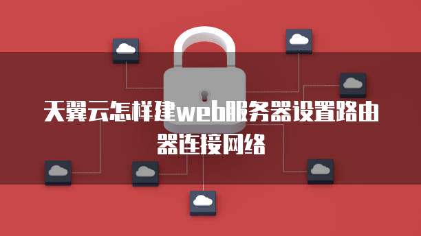 天翼云怎样建web服务器设置路由器连接网络