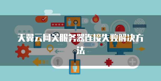 天翼云网关服务器连接失败解决方法