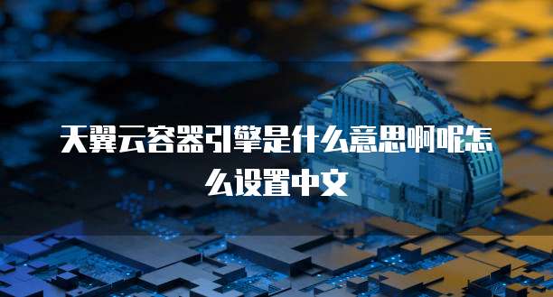 天翼云容器引擎是什么意思啊呢怎么设置中文
