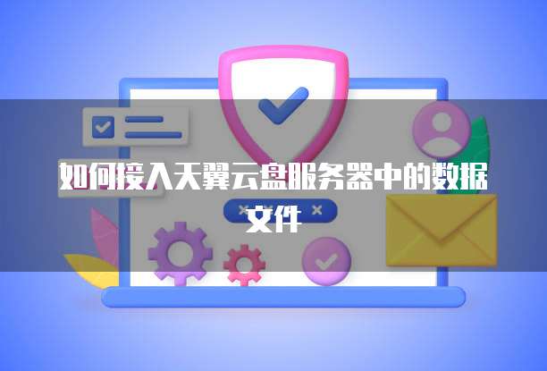 如何接入天翼云盘服务器中的数据文件