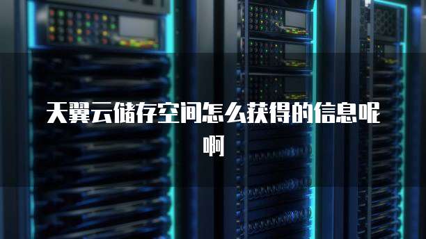 天翼云储存空间怎么获得的信息呢啊