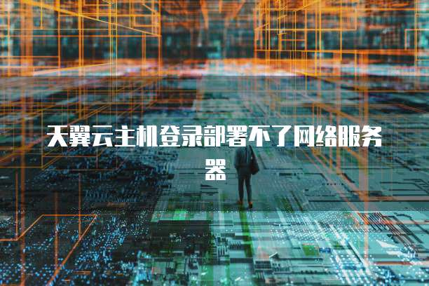 天翼云主机登录部署不了网络服务器