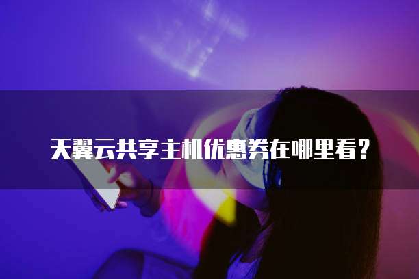 天翼云共享主机优惠券在哪里看?