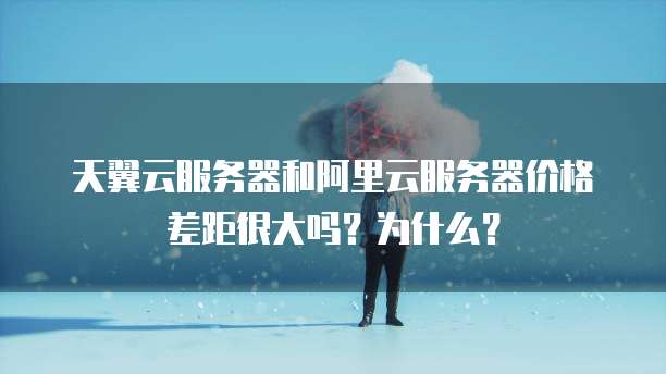 天翼云服务器和阿里云服务器价格差距很大吗?为什么?