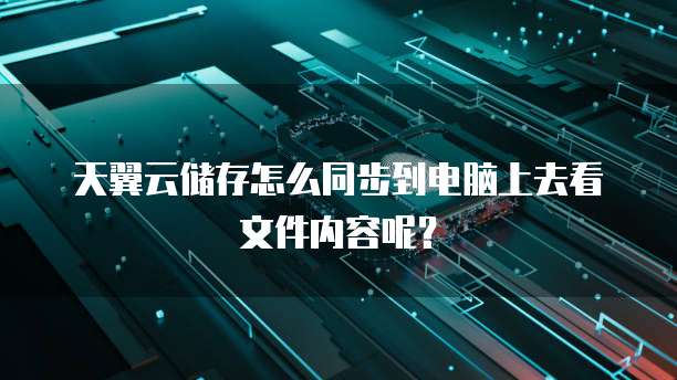 天翼云储存怎么同步到电脑上去看文件内容呢?
