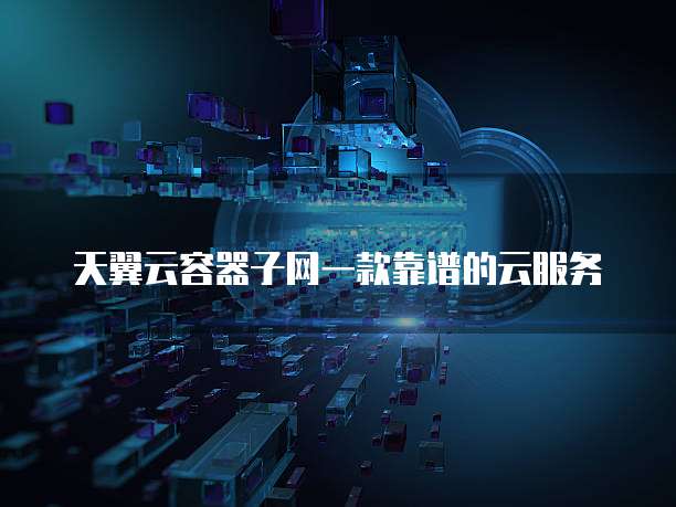 天翼云容器子网一款靠谱的云服务