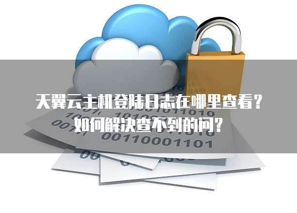 天翼云主机登陆日志在哪里查看?如何解决查不到的问?