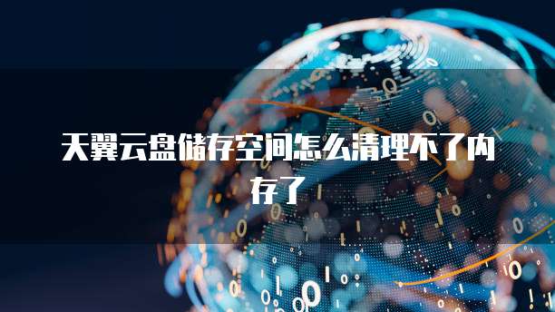 天翼云盘储存空间怎么清理不了内存了