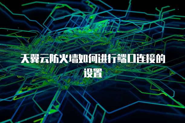 天翼云防火墙如何进行端口连接的设置