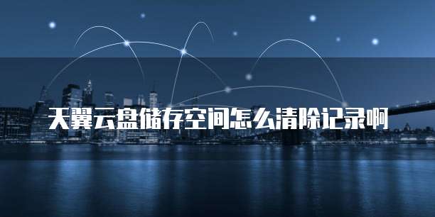 天翼云盘储存空间怎么清除记录啊