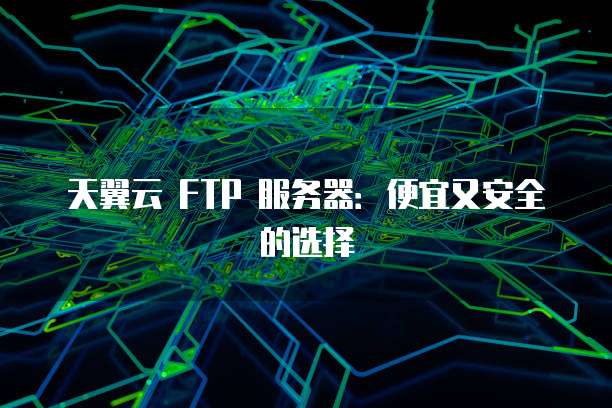 天翼云 FTP 服务器:便宜又安全的选择