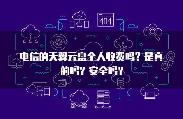 电信的天翼云盘个人收费吗?是真的吗?安全吗?