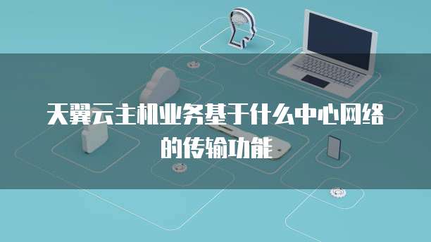 天翼云主机业务基于什么中心网络的传输功能