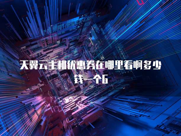 天翼云主机优惠券在哪里看啊多少钱一个G