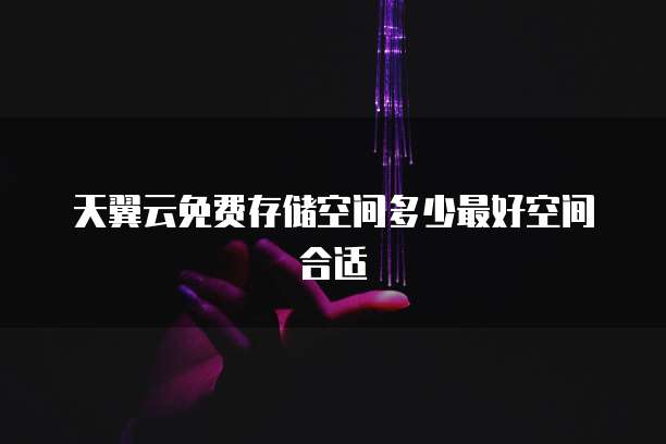 天翼云免费存储空间多少最好空间合适