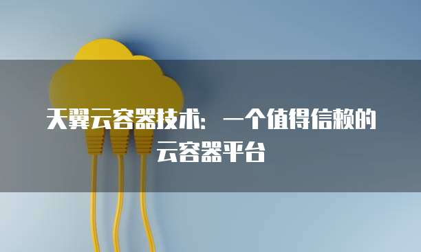 天翼云容器技术:一个值得信赖的云容器平台