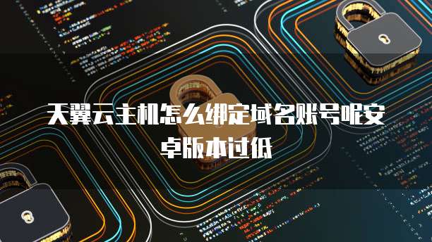 天翼云主机怎么绑定域名账号呢安卓版本过低