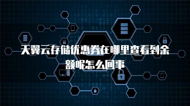 天翼云存储优惠券在哪里查看到余额呢怎么回事