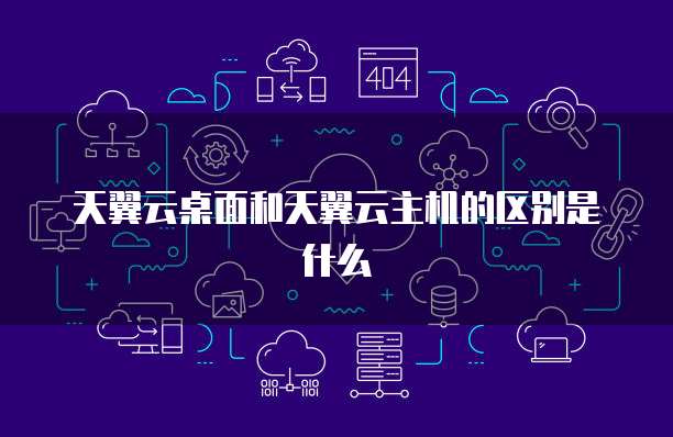 天翼云桌面和天翼云主机的区别是什么