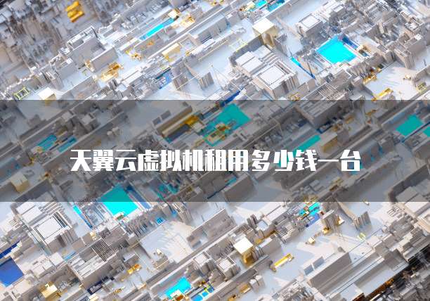 天翼云虚拟机租用多少钱一台