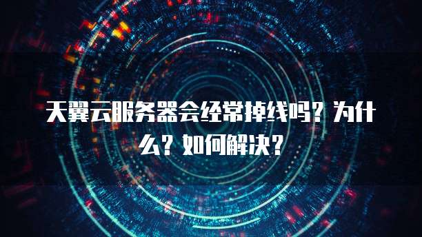 天翼云服务器会经常掉线吗？为什么？如何解决？
