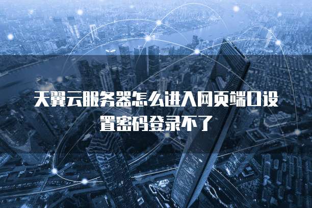 天翼云服务器怎么进入网页端口设置密码登录不了