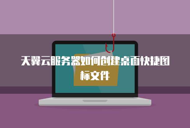 天翼云服务器如何创建桌面快捷图标文件