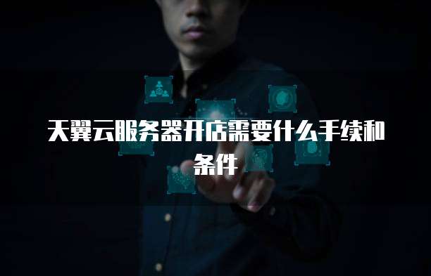 天翼云服务器开店需要什么手续和条件