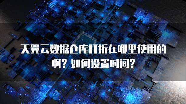 天翼云数据仓库打折在哪里使用的啊?如何设置时间?