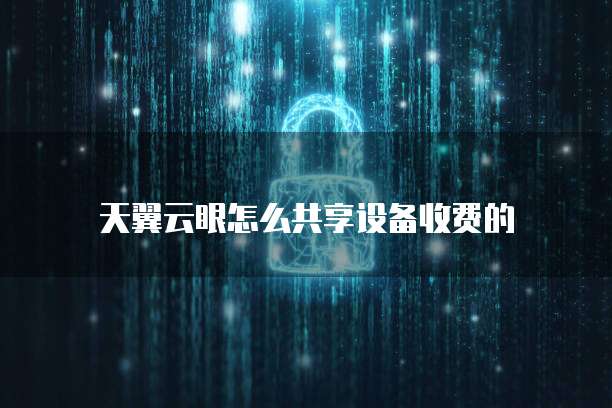 天翼云眼怎么共享设备收费的