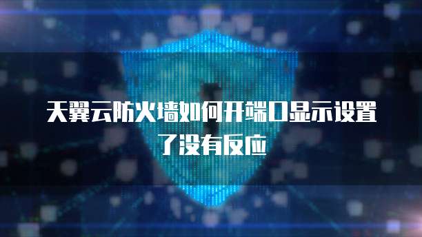 天翼云防火墙如何开端口显示设置了没有反应