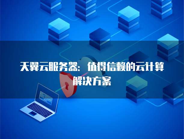 天翼云服务器:值得信赖的云计算解决方案