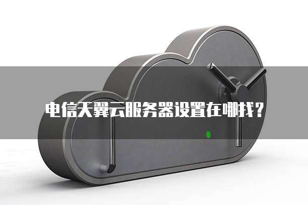 电信天翼云服务器设置在哪找?