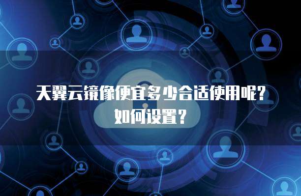天翼云镜像便宜多少合适使用呢?如何设置?