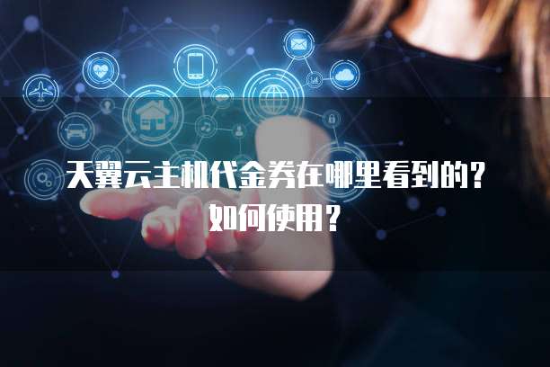 天翼云主机代金券在哪里看到的？如何使用？