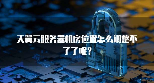 天翼云服务器机房位置怎么调整不了了呢？