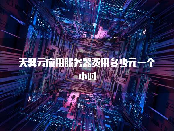 天翼云应用服务器费用多少元一个小时