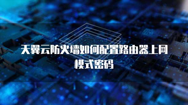 天翼云防火墙如何配置路由器上网模式密码