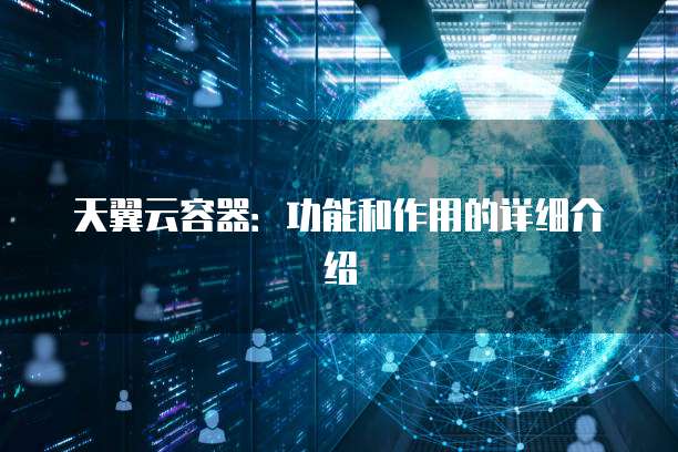 天翼云容器：功能和作用的详细介绍