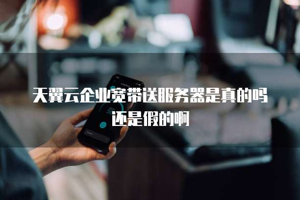 天翼云企业宽带送服务器是真的吗还是假的啊