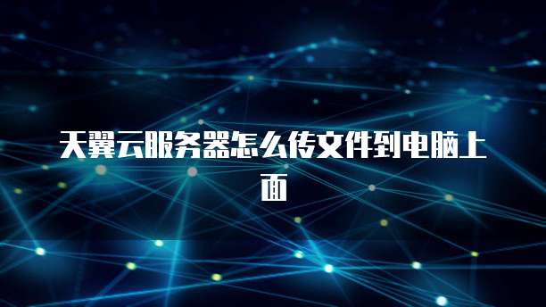 天翼云服务器怎么传文件到电脑上面